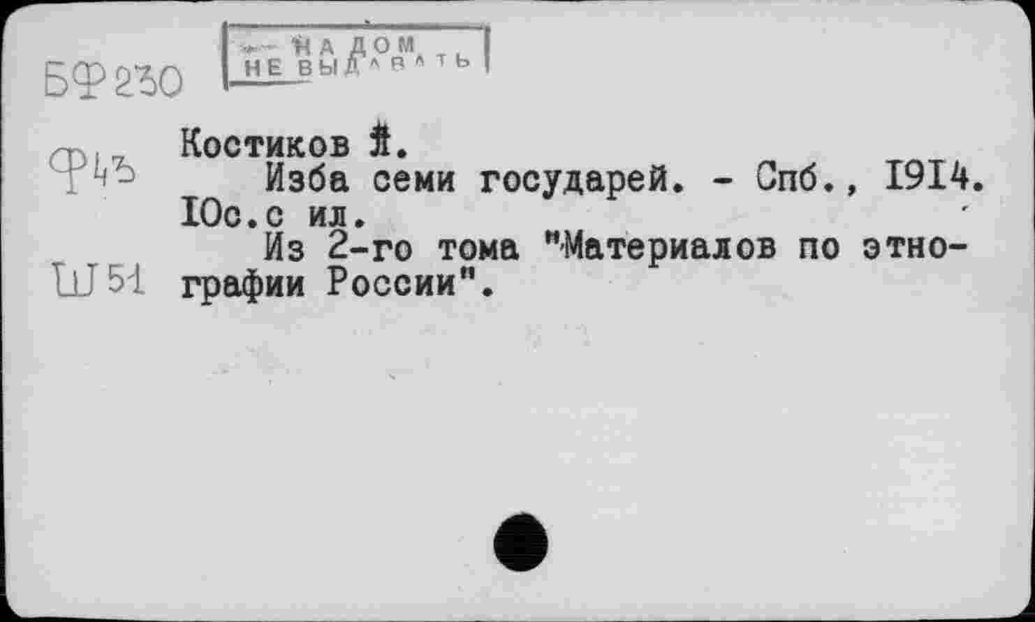 ﻿
над ом не вы д ' в *ть
ÜJ51
Костиков Й.
Изба семи государей. - Спб., 1914. Юс.с ил.
Из 2-го тома "Материалов по этнографии России".